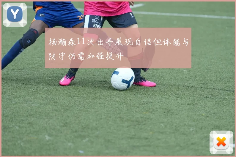 杨瀚森11次出手展现自信但体能与防守仍需加强提升