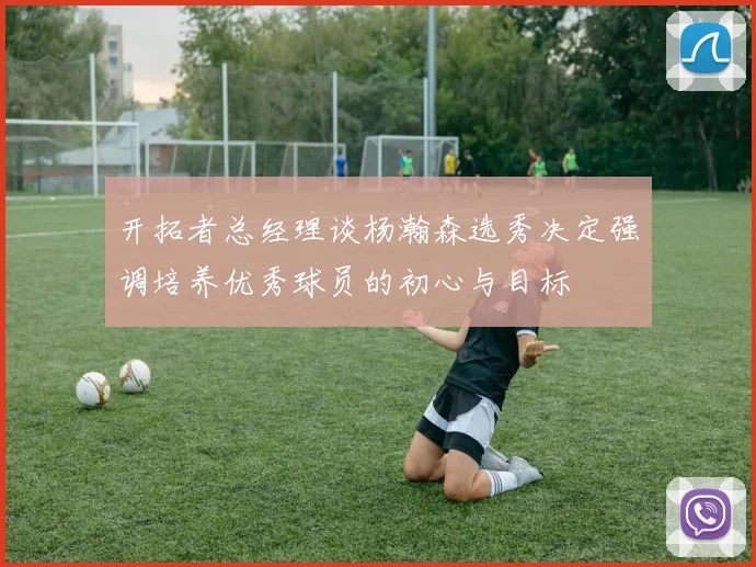 开拓者总经理谈杨瀚森选秀决定强调培养优秀球员的初心与目标