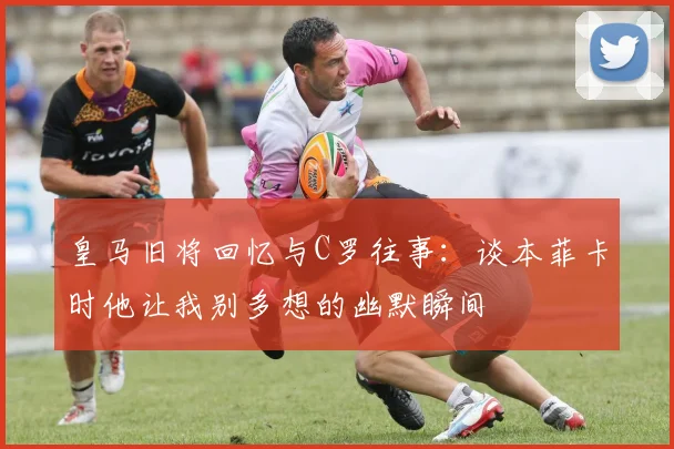 皇马旧将回忆与C罗往事：谈本菲卡时他让我别多想的幽默瞬间