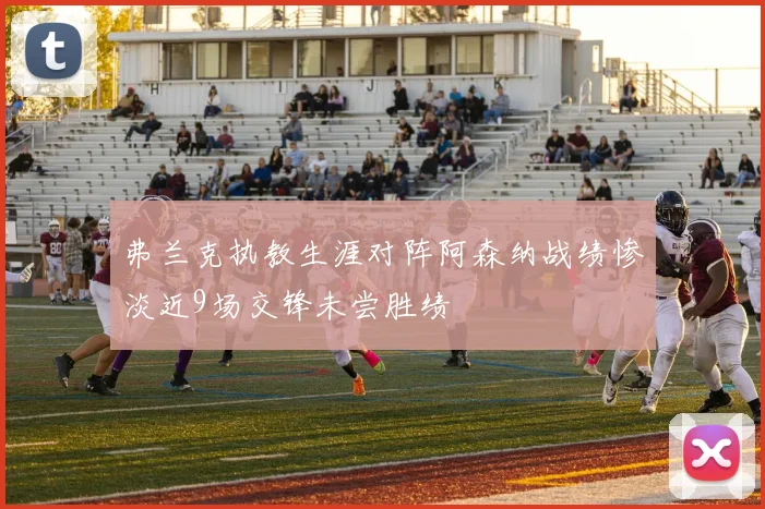 弗兰克执教生涯对阵阿森纳战绩惨淡近9场交锋未尝胜绩
